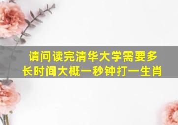 请问读完清华大学需要多长时间大概一秒钟打一生肖