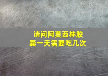 请问阿莫西林胶囊一天需要吃几次