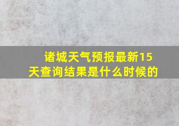 诸城天气预报最新15天查询结果是什么时候的