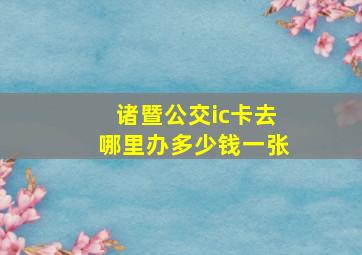 诸暨公交ic卡去哪里办多少钱一张