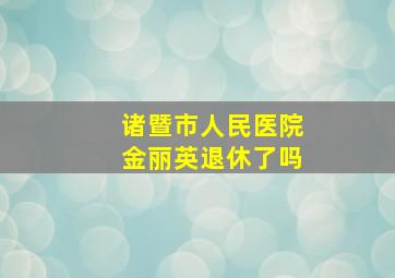 诸暨市人民医院金丽英退休了吗