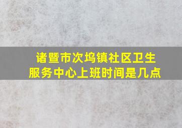 诸暨市次坞镇社区卫生服务中心上班时间是几点