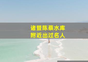 诸暨陈蔡水库附近出过名人