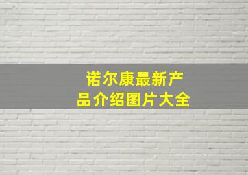 诺尔康最新产品介绍图片大全