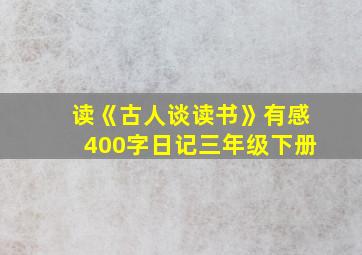 读《古人谈读书》有感400字日记三年级下册