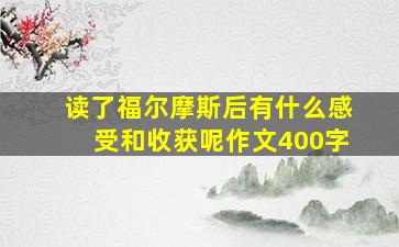 读了福尔摩斯后有什么感受和收获呢作文400字