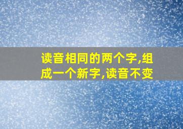 读音相同的两个字,组成一个新字,读音不变