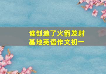 谁创造了火箭发射基地英语作文初一