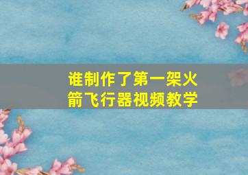 谁制作了第一架火箭飞行器视频教学