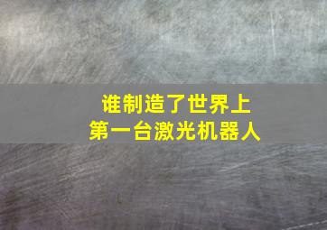 谁制造了世界上第一台激光机器人