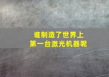 谁制造了世界上第一台激光机器呢