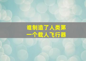 谁制造了人类第一个载人飞行器