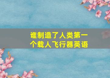 谁制造了人类第一个载人飞行器英语