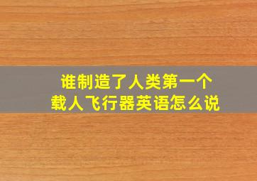 谁制造了人类第一个载人飞行器英语怎么说