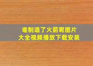 谁制造了火箭呢图片大全视频播放下载安装