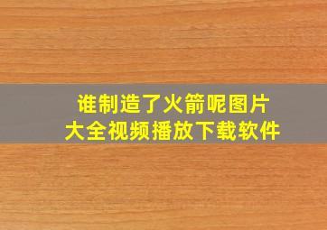 谁制造了火箭呢图片大全视频播放下载软件