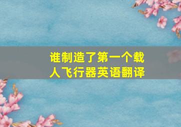 谁制造了第一个载人飞行器英语翻译