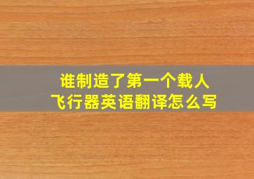 谁制造了第一个载人飞行器英语翻译怎么写