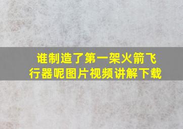 谁制造了第一架火箭飞行器呢图片视频讲解下载