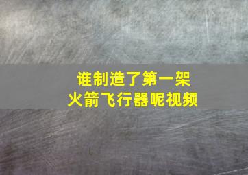 谁制造了第一架火箭飞行器呢视频