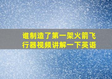 谁制造了第一架火箭飞行器视频讲解一下英语