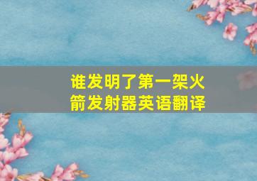 谁发明了第一架火箭发射器英语翻译