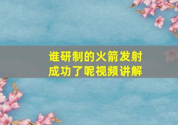 谁研制的火箭发射成功了呢视频讲解