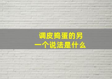 调皮捣蛋的另一个说法是什么