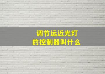 调节远近光灯的控制器叫什么