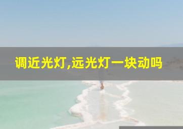 调近光灯,远光灯一块动吗