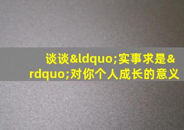 谈谈“实事求是”对你个人成长的意义