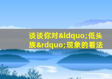 谈谈你对“低头族”现象的看法