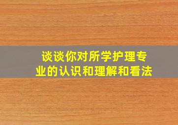 谈谈你对所学护理专业的认识和理解和看法