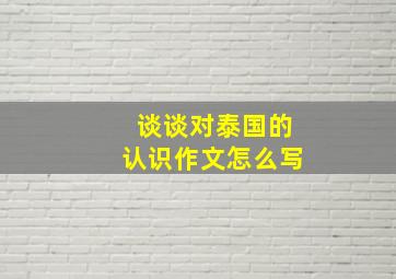 谈谈对泰国的认识作文怎么写