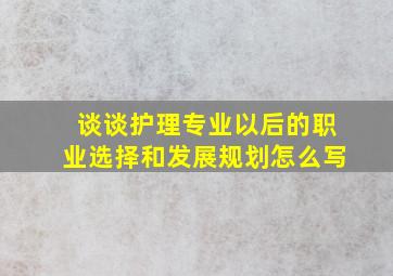 谈谈护理专业以后的职业选择和发展规划怎么写