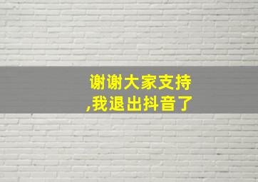 谢谢大家支持,我退出抖音了