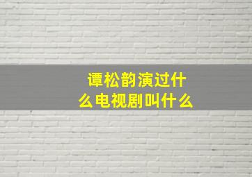 谭松韵演过什么电视剧叫什么