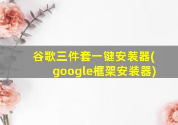 谷歌三件套一键安装器(google框架安装器)