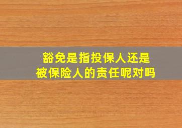 豁免是指投保人还是被保险人的责任呢对吗