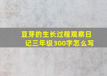 豆芽的生长过程观察日记三年级300字怎么写