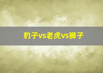 豹子vs老虎vs狮子