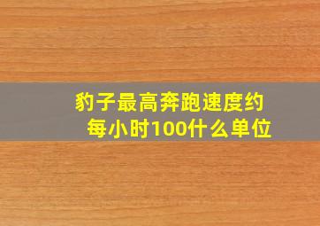 豹子最高奔跑速度约每小时100什么单位