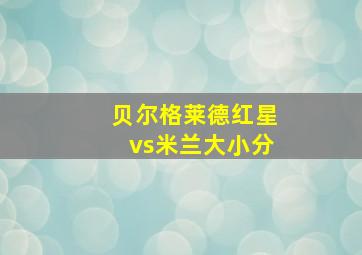 贝尔格莱德红星vs米兰大小分