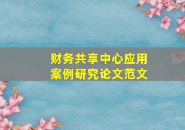 财务共享中心应用案例研究论文范文