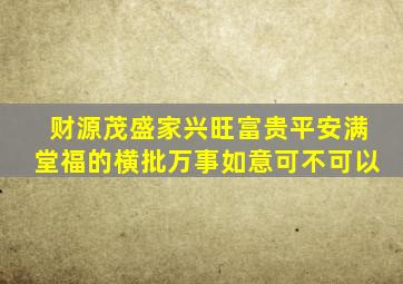 财源茂盛家兴旺富贵平安满堂福的横批万事如意可不可以