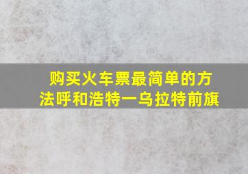 购买火车票最简单的方法呼和浩特一乌拉特前旗