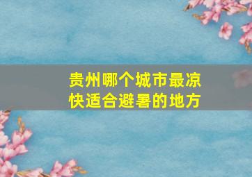 贵州哪个城市最凉快适合避暑的地方