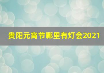 贵阳元宵节哪里有灯会2021