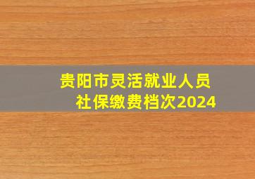 贵阳市灵活就业人员社保缴费档次2024