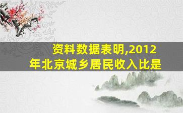 资料数据表明,2012年北京城乡居民收入比是